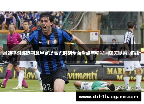 吕迪格对阵热刺意甲赛场高光时刻全面盘点与精彩回顾关键瞬间解析