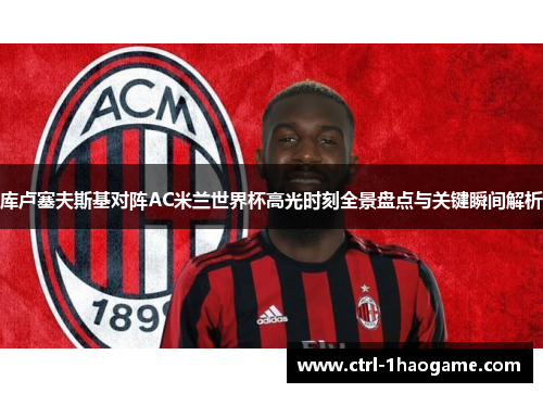 库卢塞夫斯基对阵AC米兰世界杯高光时刻全景盘点与关键瞬间解析 库卢塞夫斯基对阵AC米兰世界杯高光时刻全景盘点与关键瞬间解析
