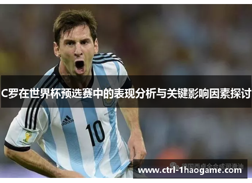 C罗在世界杯预选赛中的表现分析与关键影响因素探讨 C罗在世界杯预选赛中的表现分析与关键影响因素探讨