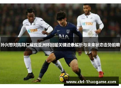 孙兴慜对阵拜仁展现亚洲杯回暖关键迹象解析与未来状态走势前瞻 孙兴慜对阵拜仁展现亚洲杯回暖关键迹象解析与未来状态走势前瞻
