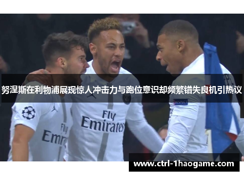 努涅斯在利物浦展现惊人冲击力与跑位意识却频繁错失良机引热议