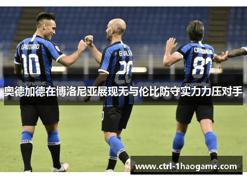 奥德加德在博洛尼亚展现无与伦比防守实力力压对手