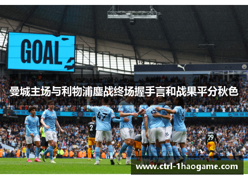 曼城主场与利物浦鏖战终场握手言和战果平分秋色