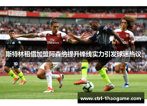 斯特林租借加盟阿森纳提升锋线实力引发球迷热议