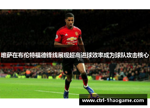 维萨在布伦特福德锋线展现超高进球效率成为球队攻击核心