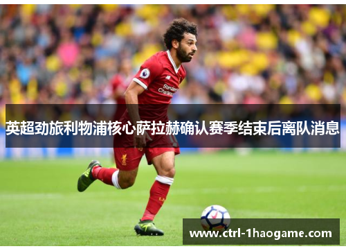 英超劲旅利物浦核心萨拉赫确认赛季结束后离队消息