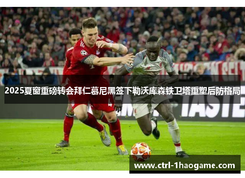 2025夏窗重磅转会拜仁慕尼黑签下勒沃库森铁卫塔重塑后防格局
