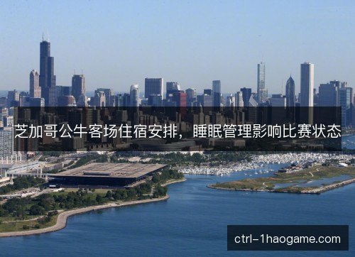 芝加哥公牛客场住宿安排，睡眠管理影响比赛状态
