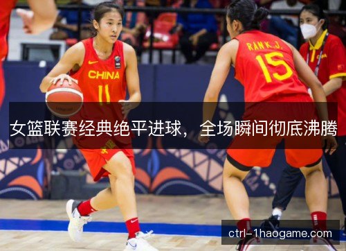 女篮联赛经典绝平进球，全场瞬间彻底沸腾